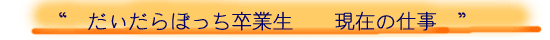 だいだらぼっち卒業生 現在の仕事